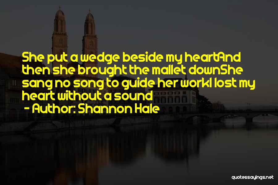 Shannon Hale Quotes: She Put A Wedge Beside My Heartand Then She Brought The Mallet Downshe Sang No Song To Guide Her Worki