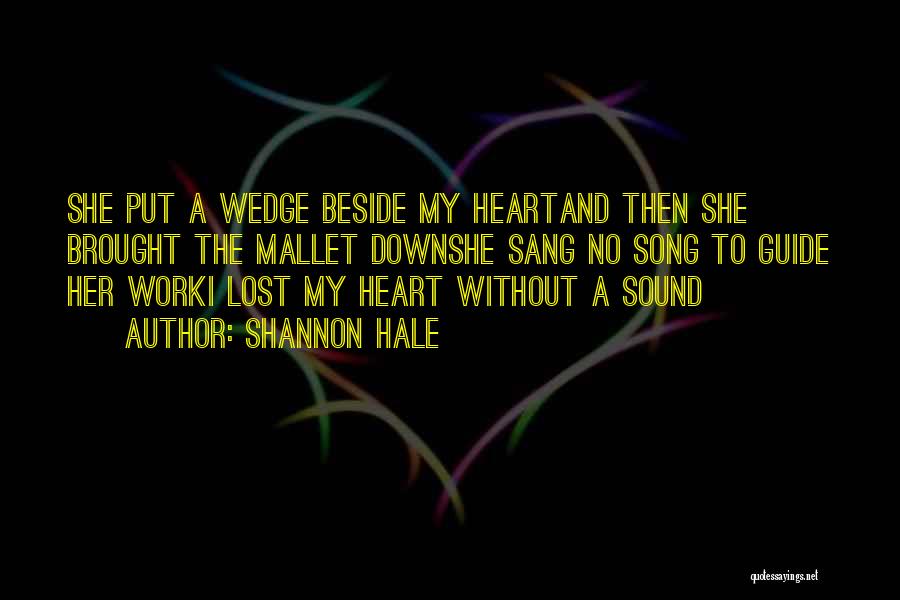 Shannon Hale Quotes: She Put A Wedge Beside My Heartand Then She Brought The Mallet Downshe Sang No Song To Guide Her Worki