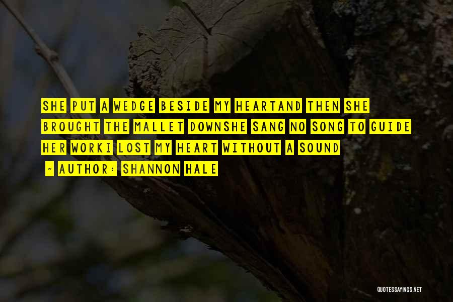 Shannon Hale Quotes: She Put A Wedge Beside My Heartand Then She Brought The Mallet Downshe Sang No Song To Guide Her Worki