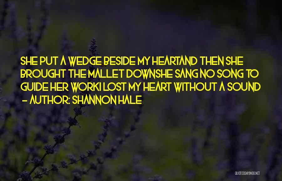 Shannon Hale Quotes: She Put A Wedge Beside My Heartand Then She Brought The Mallet Downshe Sang No Song To Guide Her Worki