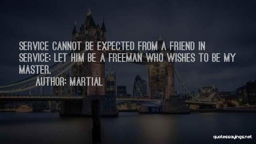 Martial Quotes: Service Cannot Be Expected From A Friend In Service; Let Him Be A Freeman Who Wishes To Be My Master.