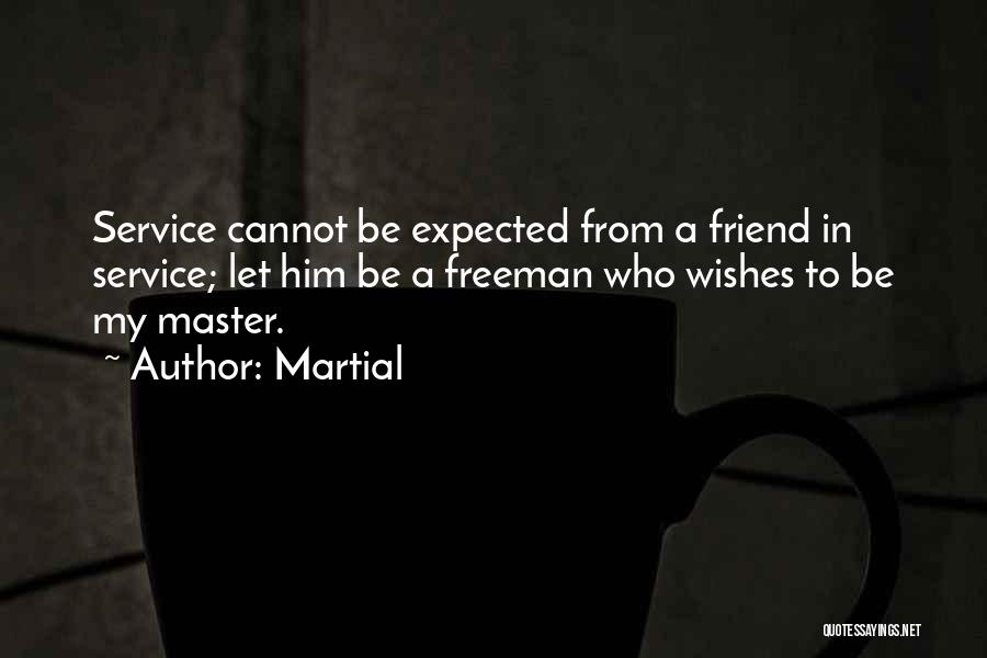 Martial Quotes: Service Cannot Be Expected From A Friend In Service; Let Him Be A Freeman Who Wishes To Be My Master.