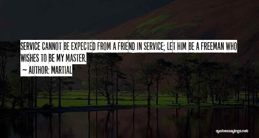 Martial Quotes: Service Cannot Be Expected From A Friend In Service; Let Him Be A Freeman Who Wishes To Be My Master.