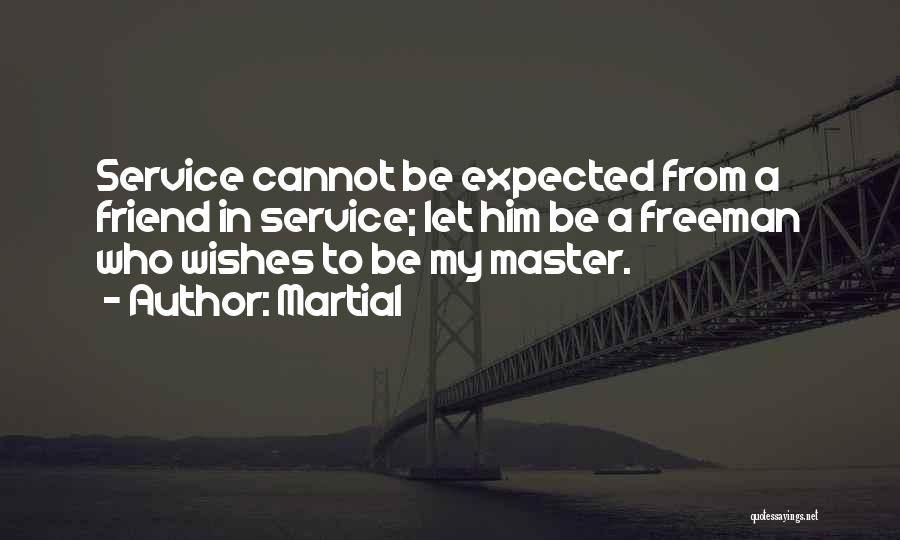 Martial Quotes: Service Cannot Be Expected From A Friend In Service; Let Him Be A Freeman Who Wishes To Be My Master.