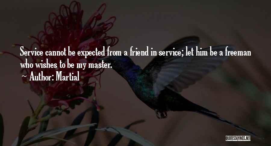 Martial Quotes: Service Cannot Be Expected From A Friend In Service; Let Him Be A Freeman Who Wishes To Be My Master.