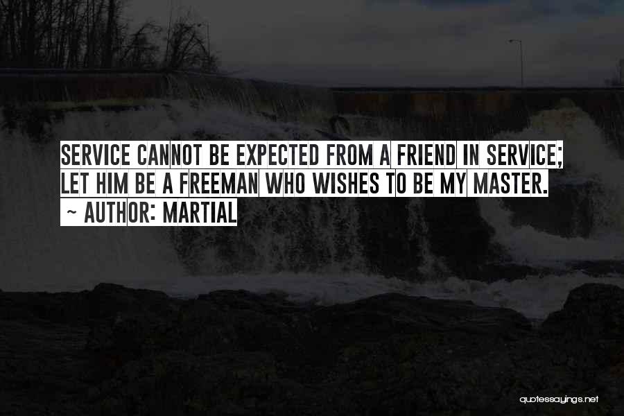 Martial Quotes: Service Cannot Be Expected From A Friend In Service; Let Him Be A Freeman Who Wishes To Be My Master.