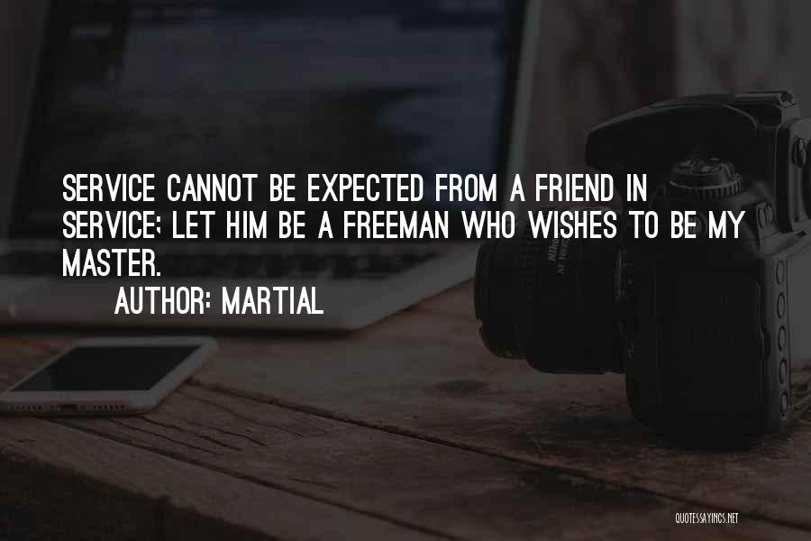 Martial Quotes: Service Cannot Be Expected From A Friend In Service; Let Him Be A Freeman Who Wishes To Be My Master.