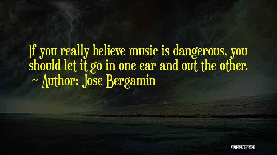 Jose Bergamin Quotes: If You Really Believe Music Is Dangerous, You Should Let It Go In One Ear And Out The Other.