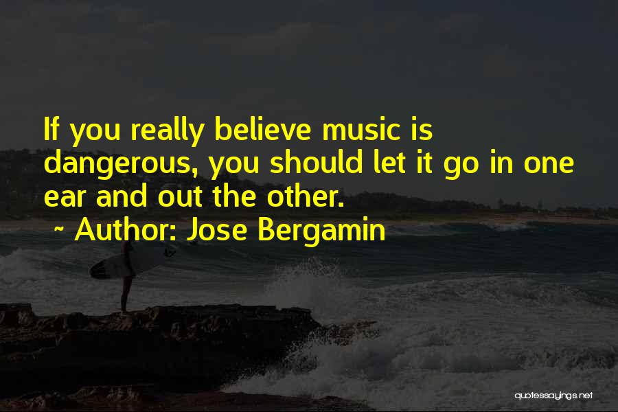 Jose Bergamin Quotes: If You Really Believe Music Is Dangerous, You Should Let It Go In One Ear And Out The Other.