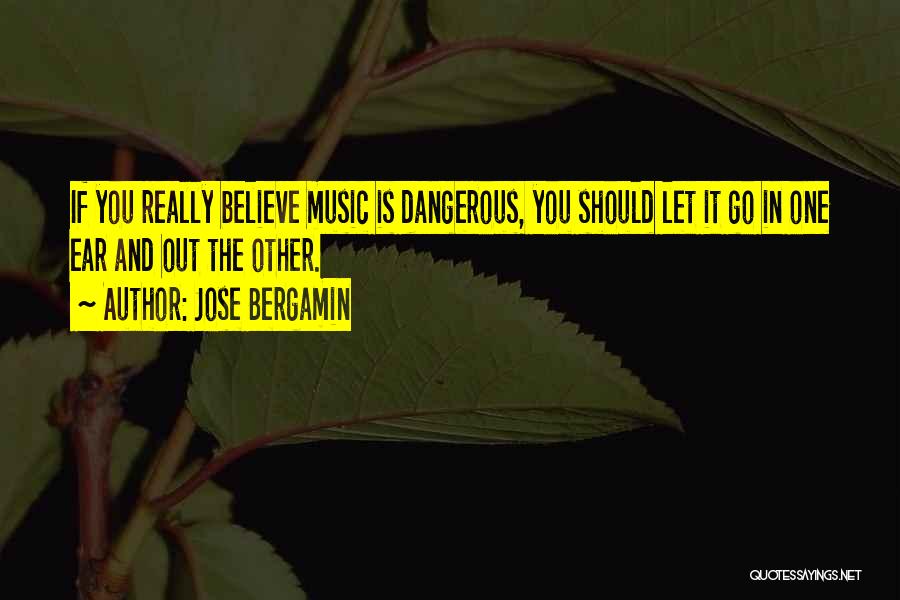 Jose Bergamin Quotes: If You Really Believe Music Is Dangerous, You Should Let It Go In One Ear And Out The Other.