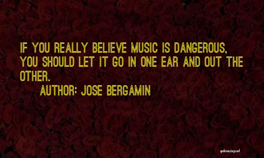 Jose Bergamin Quotes: If You Really Believe Music Is Dangerous, You Should Let It Go In One Ear And Out The Other.