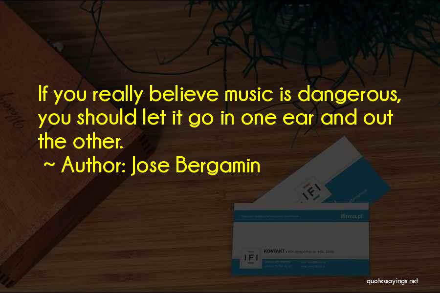 Jose Bergamin Quotes: If You Really Believe Music Is Dangerous, You Should Let It Go In One Ear And Out The Other.