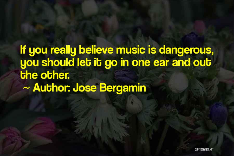 Jose Bergamin Quotes: If You Really Believe Music Is Dangerous, You Should Let It Go In One Ear And Out The Other.