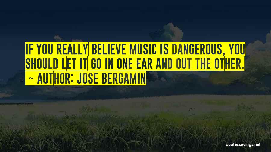 Jose Bergamin Quotes: If You Really Believe Music Is Dangerous, You Should Let It Go In One Ear And Out The Other.