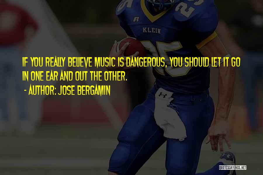 Jose Bergamin Quotes: If You Really Believe Music Is Dangerous, You Should Let It Go In One Ear And Out The Other.