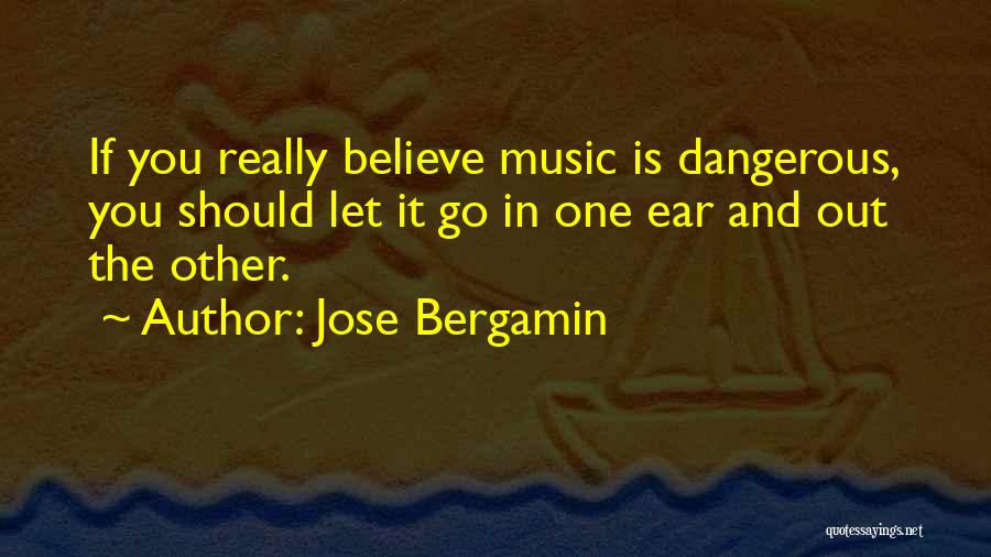 Jose Bergamin Quotes: If You Really Believe Music Is Dangerous, You Should Let It Go In One Ear And Out The Other.