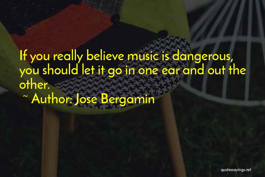 Jose Bergamin Quotes: If You Really Believe Music Is Dangerous, You Should Let It Go In One Ear And Out The Other.