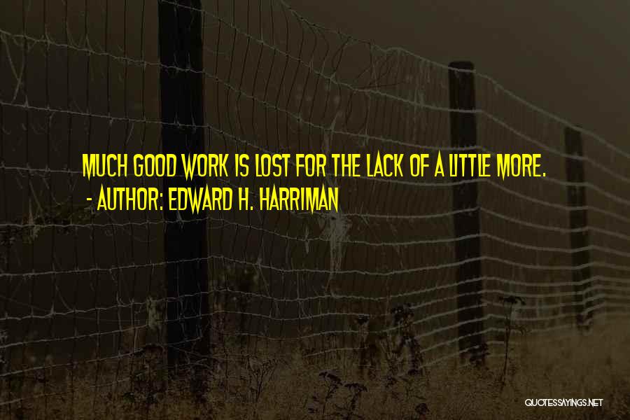 Edward H. Harriman Quotes: Much Good Work Is Lost For The Lack Of A Little More.