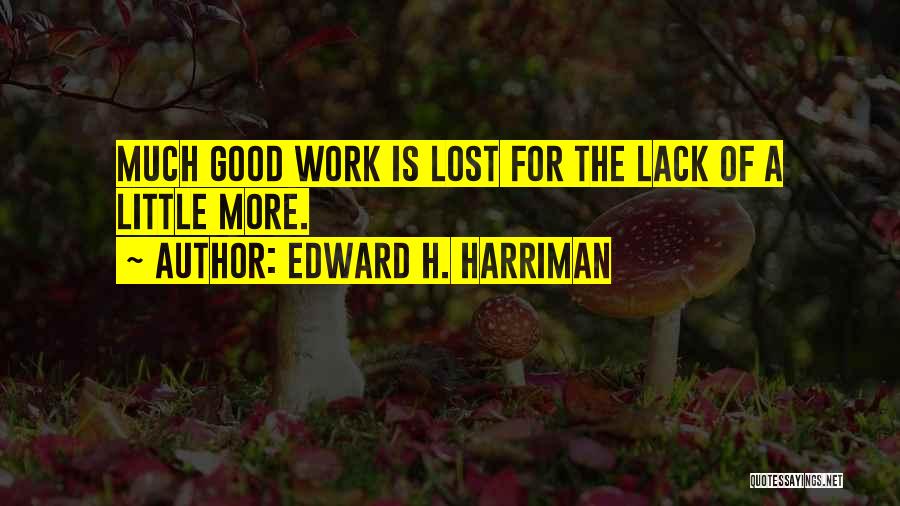 Edward H. Harriman Quotes: Much Good Work Is Lost For The Lack Of A Little More.