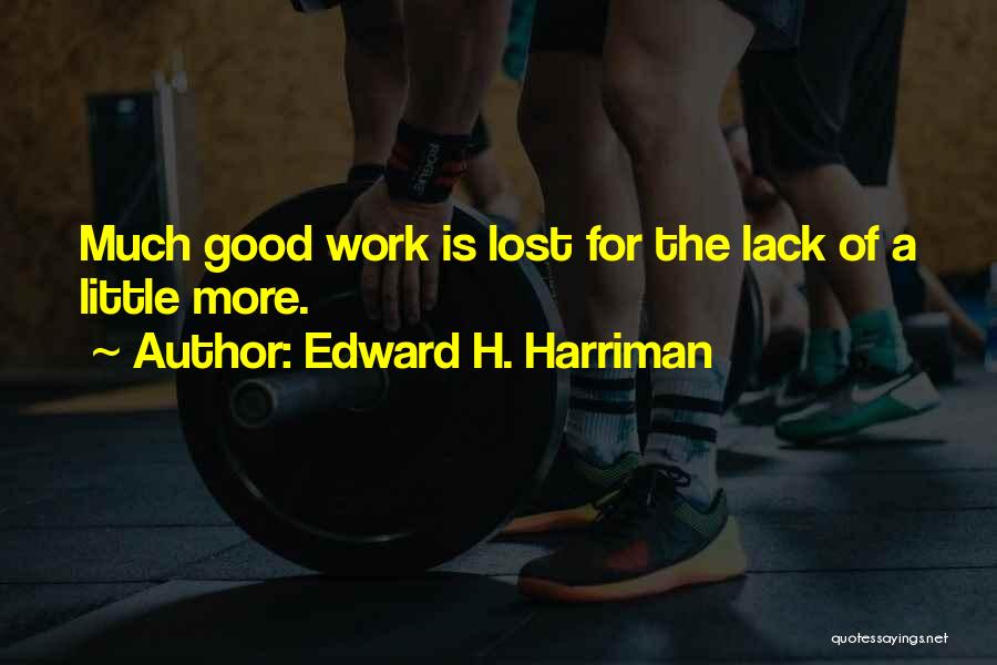 Edward H. Harriman Quotes: Much Good Work Is Lost For The Lack Of A Little More.