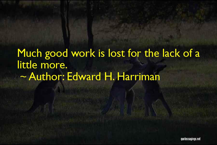 Edward H. Harriman Quotes: Much Good Work Is Lost For The Lack Of A Little More.