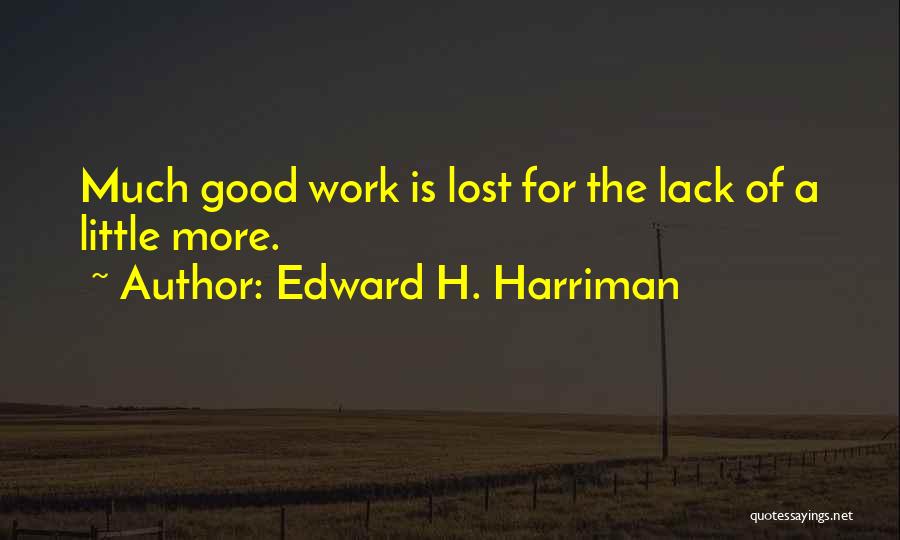 Edward H. Harriman Quotes: Much Good Work Is Lost For The Lack Of A Little More.