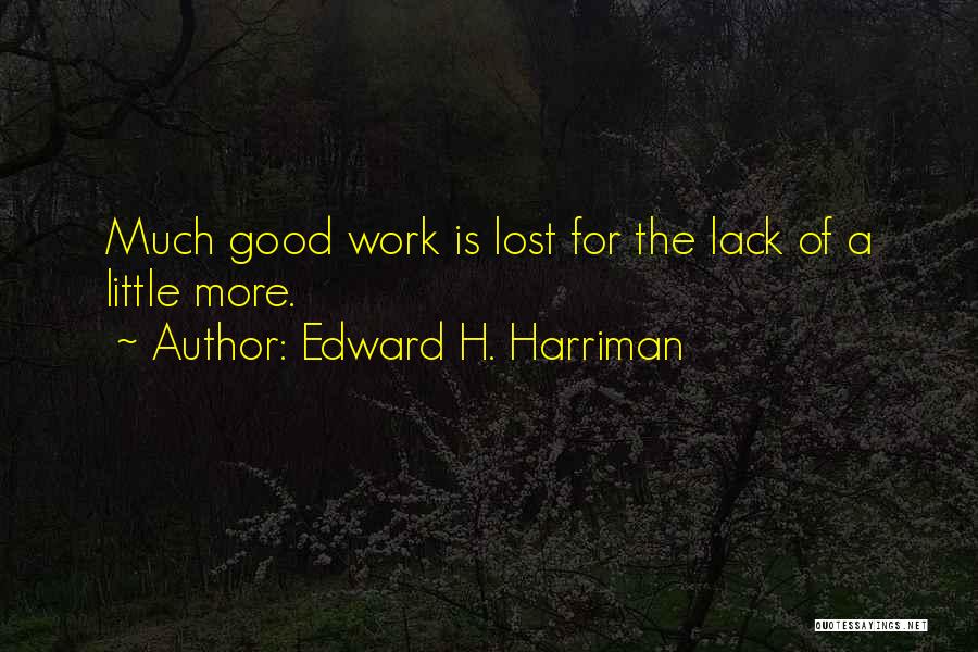Edward H. Harriman Quotes: Much Good Work Is Lost For The Lack Of A Little More.