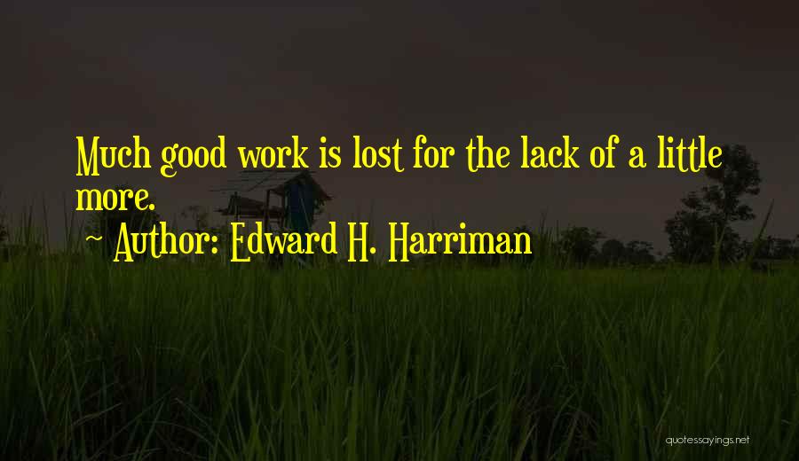 Edward H. Harriman Quotes: Much Good Work Is Lost For The Lack Of A Little More.