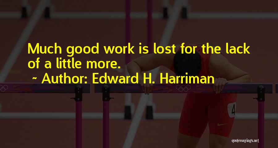 Edward H. Harriman Quotes: Much Good Work Is Lost For The Lack Of A Little More.