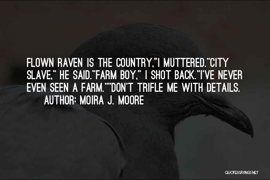 Moira J. Moore Quotes: Flown Raven Is The Country,i Muttered.city Slave, He Said.farm Boy, I Shot Back.i've Never Even Seen A Farm.don't Trifle Me