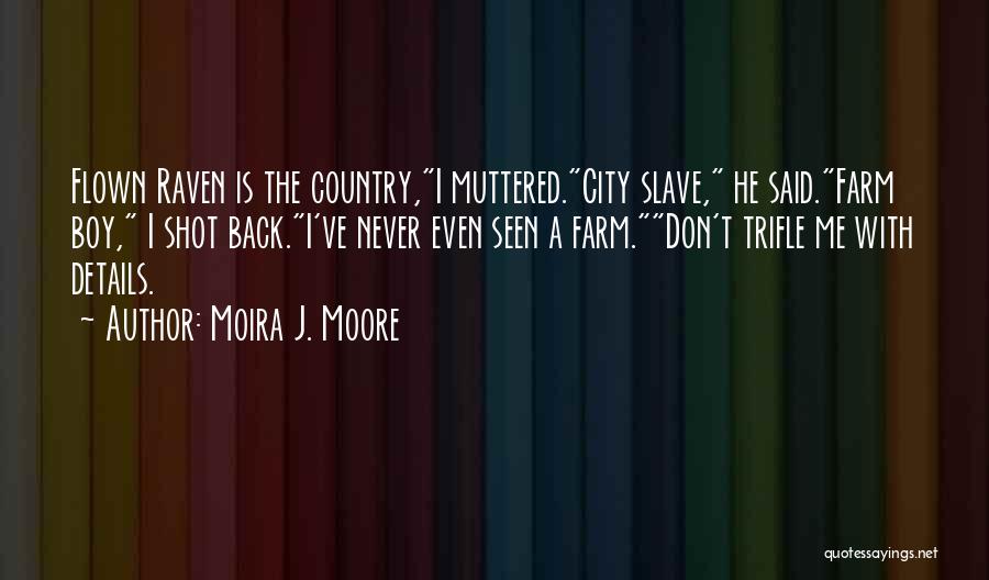 Moira J. Moore Quotes: Flown Raven Is The Country,i Muttered.city Slave, He Said.farm Boy, I Shot Back.i've Never Even Seen A Farm.don't Trifle Me