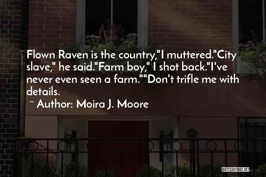 Moira J. Moore Quotes: Flown Raven Is The Country,i Muttered.city Slave, He Said.farm Boy, I Shot Back.i've Never Even Seen A Farm.don't Trifle Me