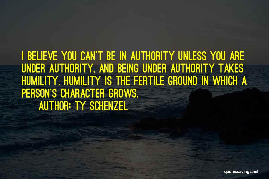 Ty Schenzel Quotes: I Believe You Can't Be In Authority Unless You Are Under Authority, And Being Under Authority Takes Humility. Humility Is