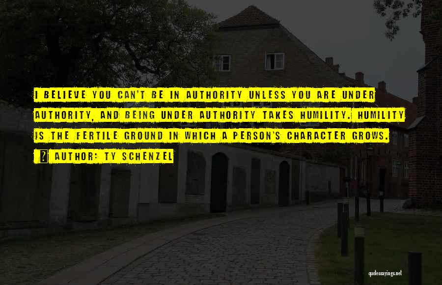 Ty Schenzel Quotes: I Believe You Can't Be In Authority Unless You Are Under Authority, And Being Under Authority Takes Humility. Humility Is