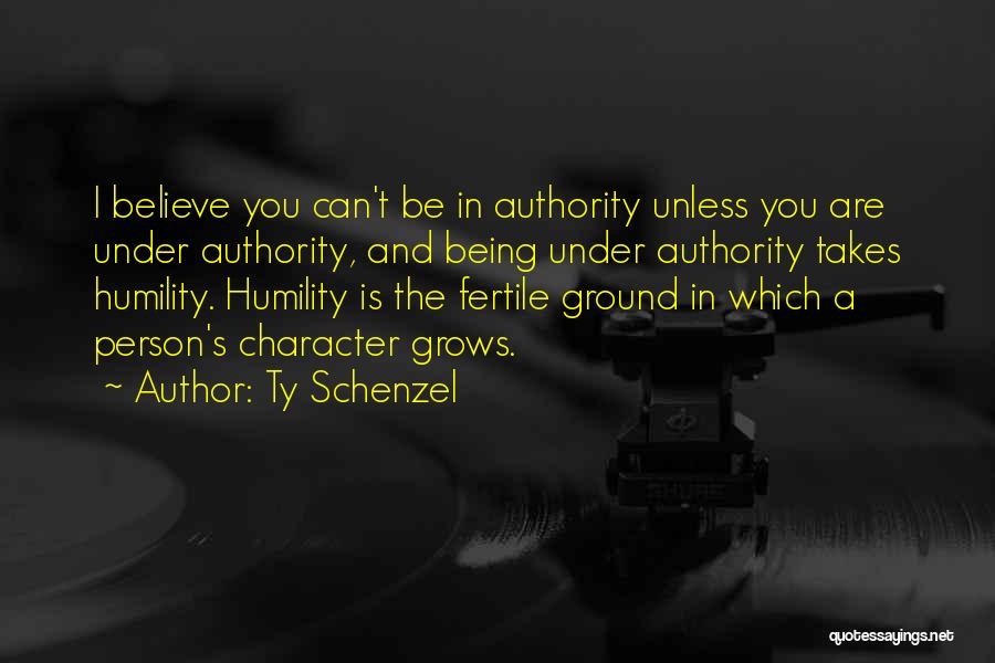 Ty Schenzel Quotes: I Believe You Can't Be In Authority Unless You Are Under Authority, And Being Under Authority Takes Humility. Humility Is