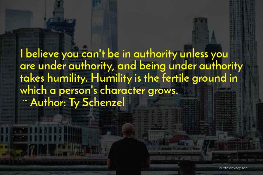 Ty Schenzel Quotes: I Believe You Can't Be In Authority Unless You Are Under Authority, And Being Under Authority Takes Humility. Humility Is