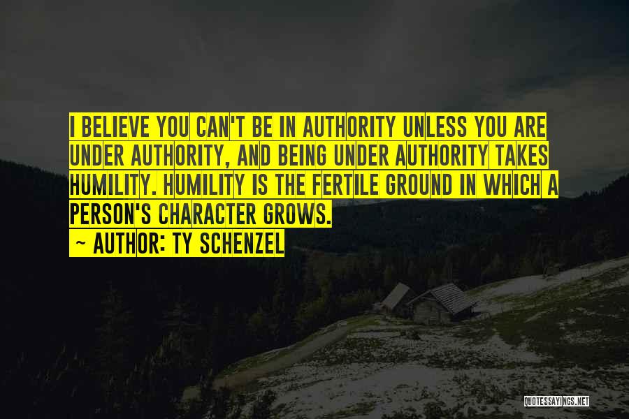 Ty Schenzel Quotes: I Believe You Can't Be In Authority Unless You Are Under Authority, And Being Under Authority Takes Humility. Humility Is