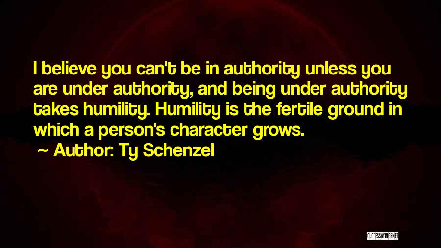 Ty Schenzel Quotes: I Believe You Can't Be In Authority Unless You Are Under Authority, And Being Under Authority Takes Humility. Humility Is