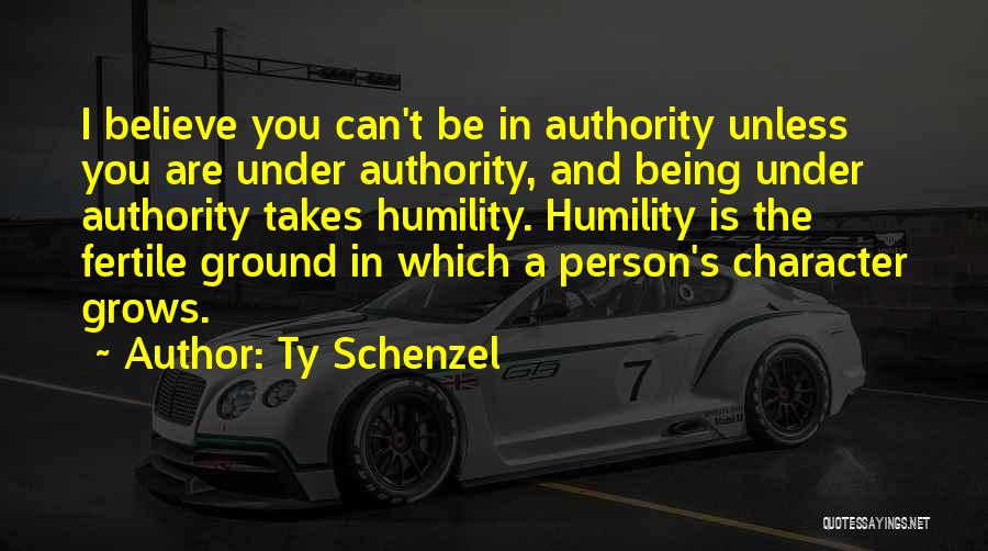 Ty Schenzel Quotes: I Believe You Can't Be In Authority Unless You Are Under Authority, And Being Under Authority Takes Humility. Humility Is
