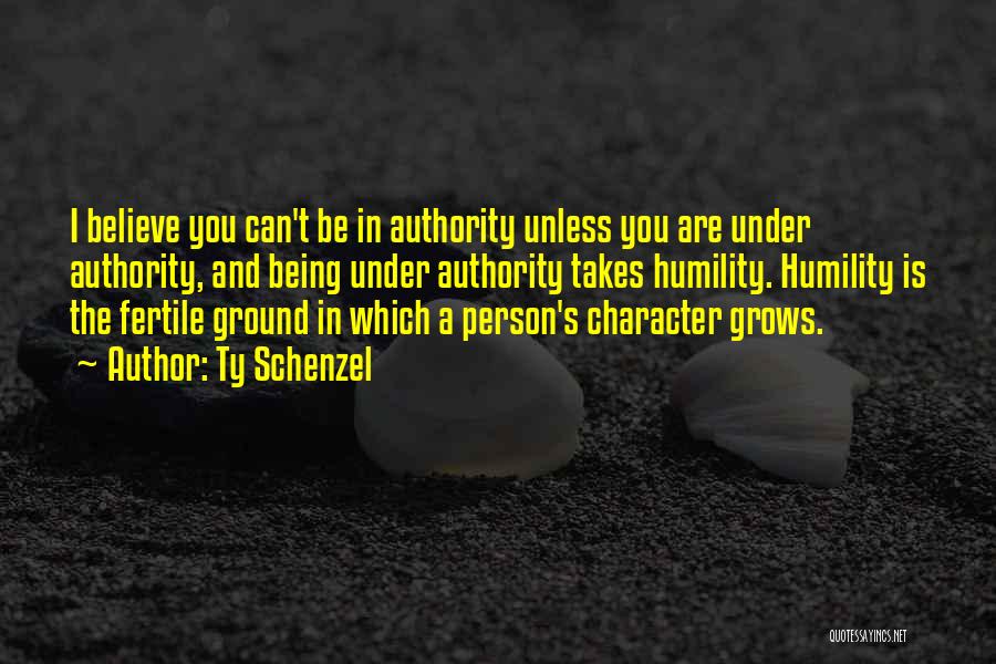 Ty Schenzel Quotes: I Believe You Can't Be In Authority Unless You Are Under Authority, And Being Under Authority Takes Humility. Humility Is