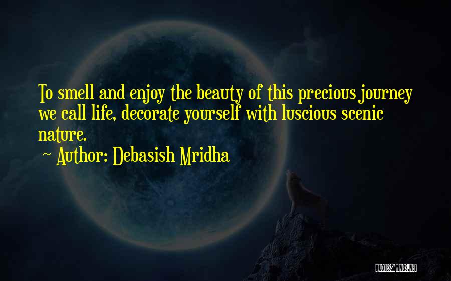 Debasish Mridha Quotes: To Smell And Enjoy The Beauty Of This Precious Journey We Call Life, Decorate Yourself With Luscious Scenic Nature.