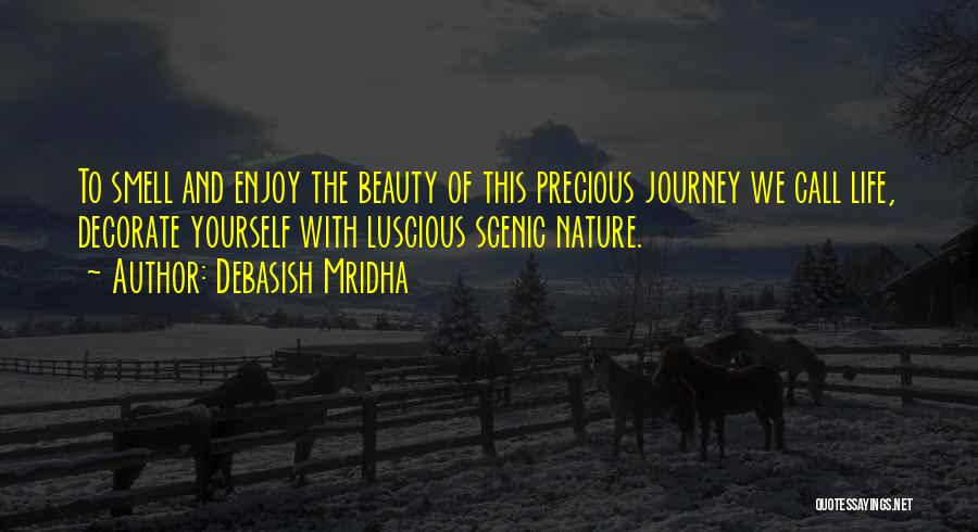 Debasish Mridha Quotes: To Smell And Enjoy The Beauty Of This Precious Journey We Call Life, Decorate Yourself With Luscious Scenic Nature.