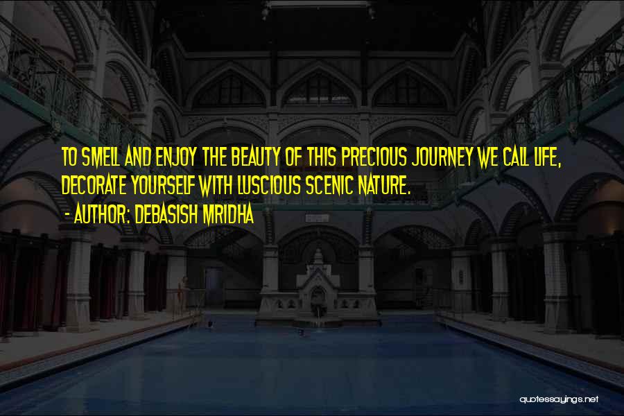 Debasish Mridha Quotes: To Smell And Enjoy The Beauty Of This Precious Journey We Call Life, Decorate Yourself With Luscious Scenic Nature.