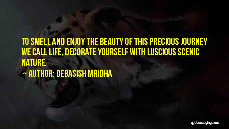 Debasish Mridha Quotes: To Smell And Enjoy The Beauty Of This Precious Journey We Call Life, Decorate Yourself With Luscious Scenic Nature.