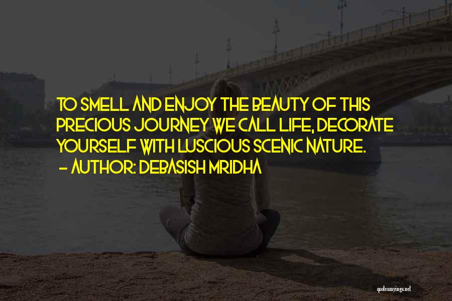 Debasish Mridha Quotes: To Smell And Enjoy The Beauty Of This Precious Journey We Call Life, Decorate Yourself With Luscious Scenic Nature.
