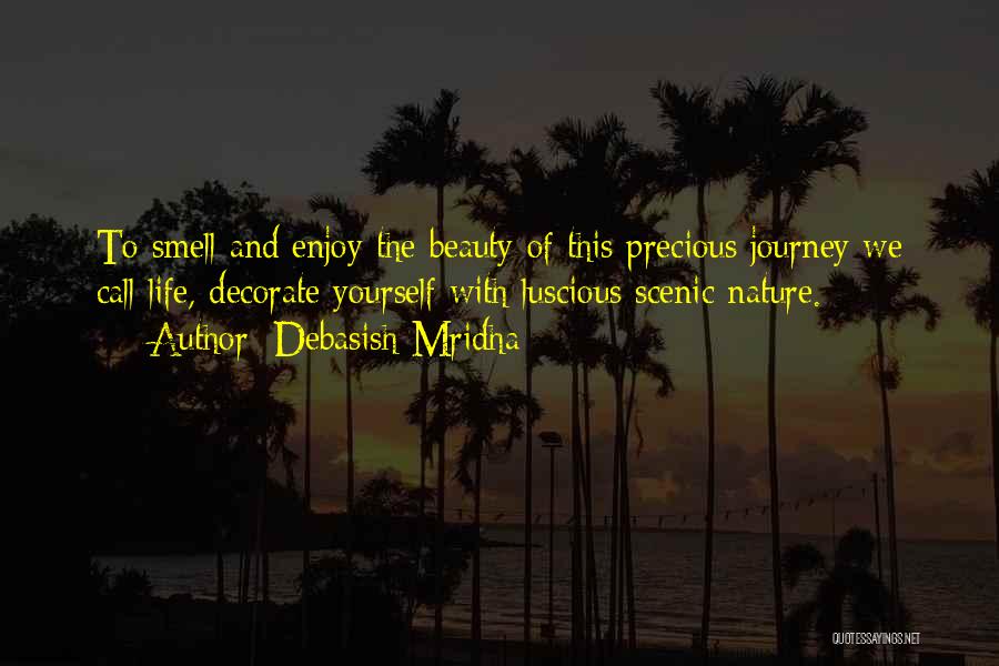 Debasish Mridha Quotes: To Smell And Enjoy The Beauty Of This Precious Journey We Call Life, Decorate Yourself With Luscious Scenic Nature.