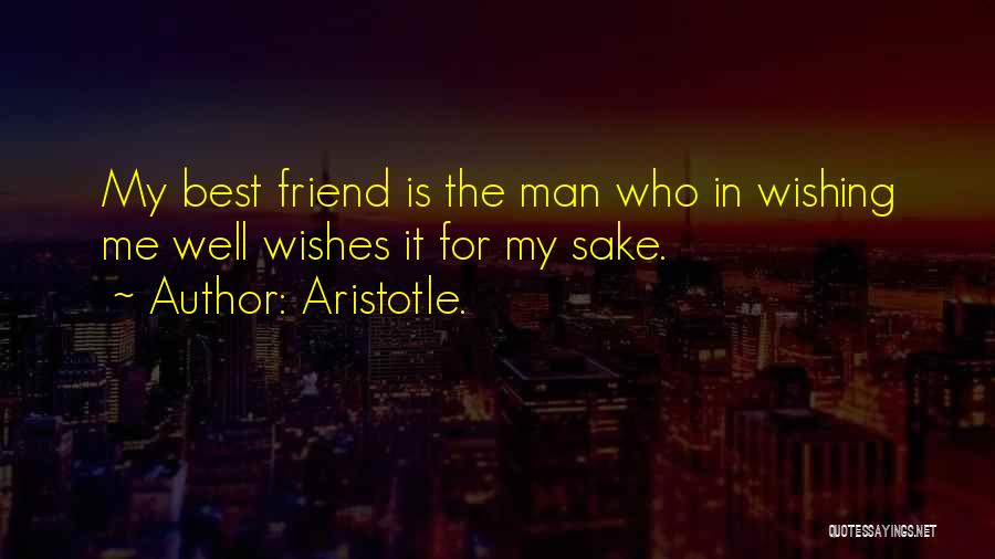 Aristotle. Quotes: My Best Friend Is The Man Who In Wishing Me Well Wishes It For My Sake.