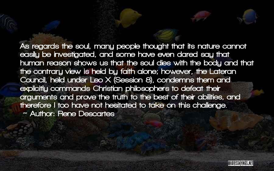 Rene Descartes Quotes: As Regards The Soul, Many People Thought That Its Nature Cannot Easily Be Investigated, And Some Have Even Dared Say