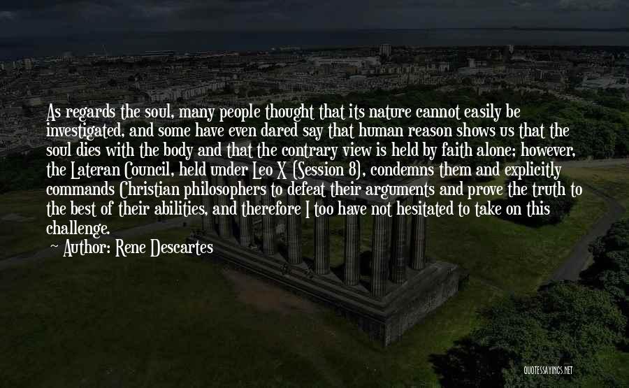 Rene Descartes Quotes: As Regards The Soul, Many People Thought That Its Nature Cannot Easily Be Investigated, And Some Have Even Dared Say