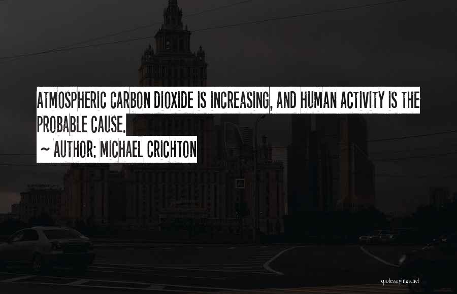 Michael Crichton Quotes: Atmospheric Carbon Dioxide Is Increasing, And Human Activity Is The Probable Cause.